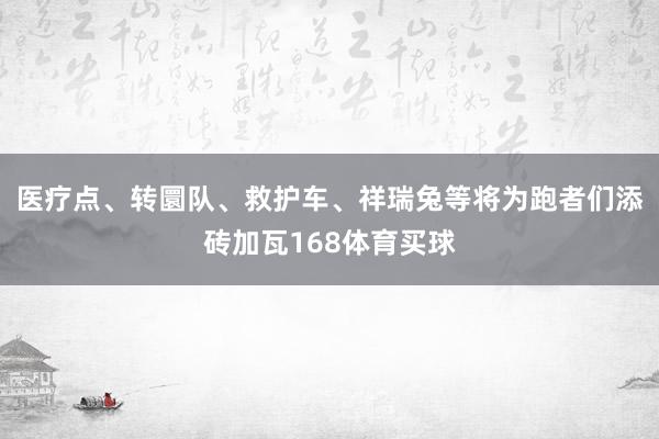 医疗点、转圜队、救护车、祥瑞兔等将为跑者们添砖加瓦168体育买球