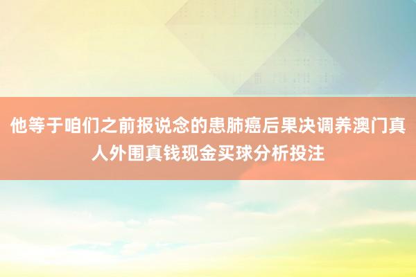 他等于咱们之前报说念的患肺癌后果决调养澳门真人外围真钱现金买球分析投注