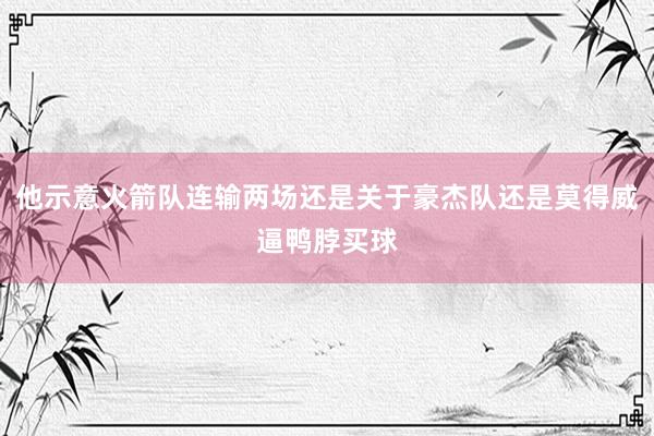 他示意火箭队连输两场还是关于豪杰队还是莫得威逼鸭脖买球