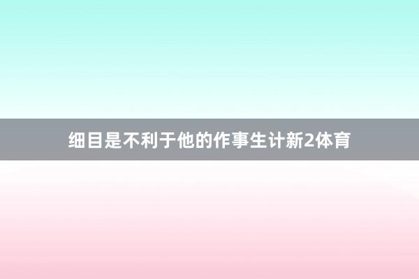 细目是不利于他的作事生计新2体育