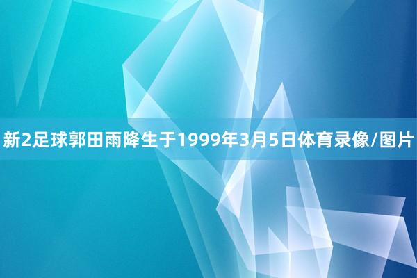 新2足球　　郭田雨降生于1999年3月5日体育录像/图片