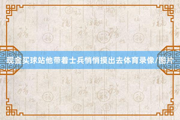 现金买球站他带着士兵悄悄摸出去体育录像/图片