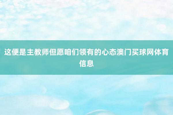 这便是主教师但愿咱们领有的心态澳门买球网体育信息