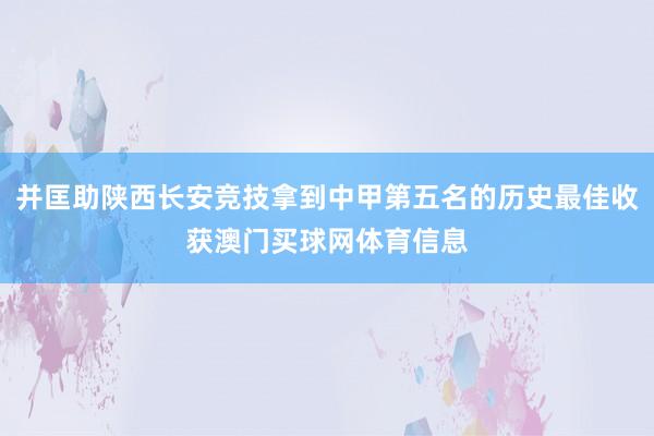 并匡助陕西长安竞技拿到中甲第五名的历史最佳收获澳门买球网体育信息