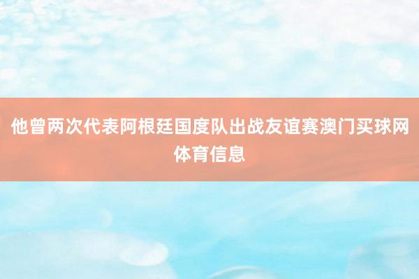 他曾两次代表阿根廷国度队出战友谊赛澳门买球网体育信息