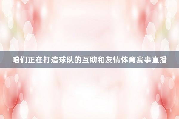 咱们正在打造球队的互助和友情体育赛事直播