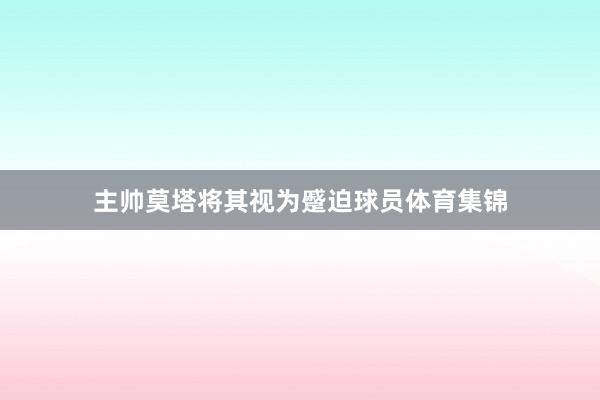 主帅莫塔将其视为蹙迫球员体育集锦