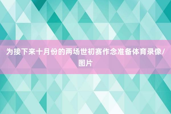 为接下来十月份的两场世初赛作念准备体育录像/图片