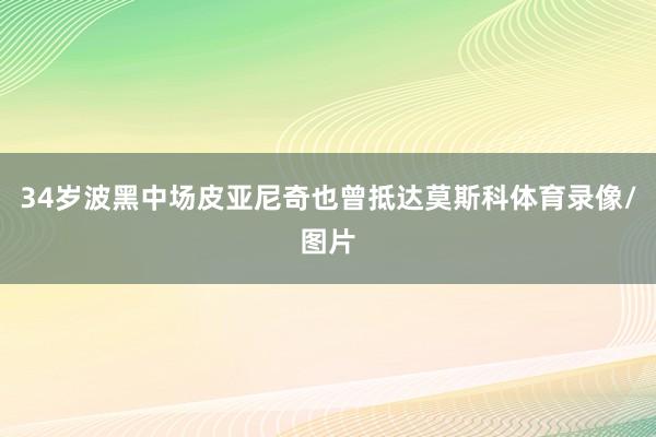 34岁波黑中场皮亚尼奇也曾抵达莫斯科体育录像/图片