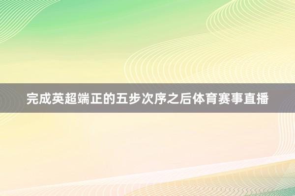 完成英超端正的五步次序之后体育赛事直播