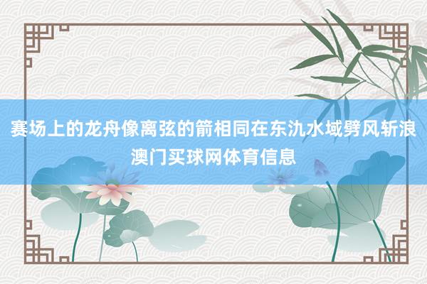 赛场上的龙舟像离弦的箭相同在东氿水域劈风斩浪澳门买球网体育信息