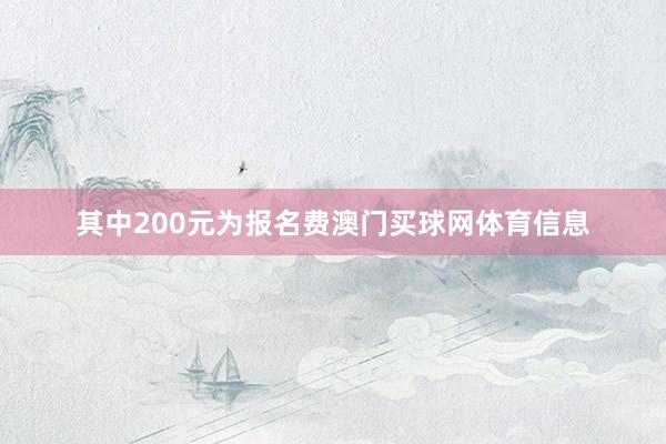 其中200元为报名费澳门买球网体育信息