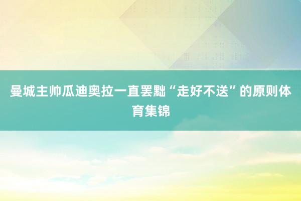 曼城主帅瓜迪奥拉一直罢黜“走好不送”的原则体育集锦