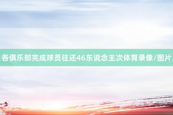 各俱乐部完成球员往还46东说念主次体育录像/图片