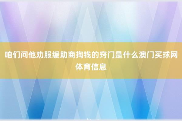 咱们问他劝服缓助商掏钱的窍门是什么澳门买球网体育信息