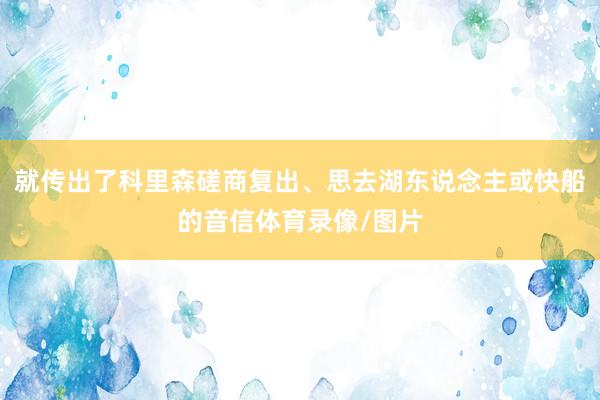 就传出了科里森磋商复出、思去湖东说念主或快船的音信体育录像/图片