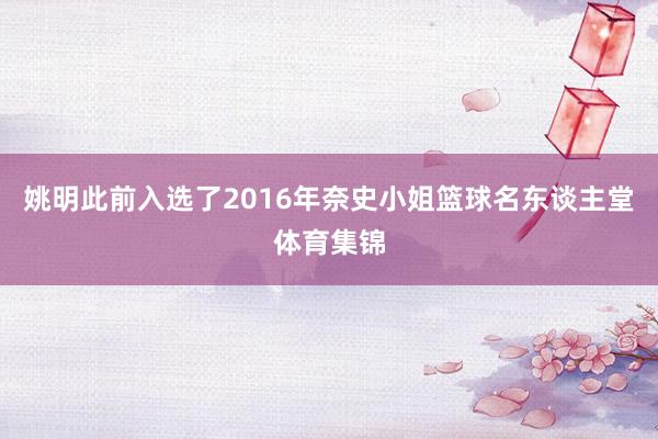 姚明此前入选了2016年奈史小姐篮球名东谈主堂体育集锦