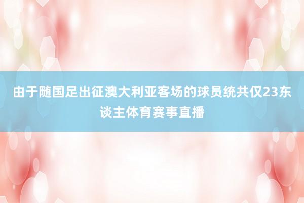 由于随国足出征澳大利亚客场的球员统共仅23东谈主体育赛事直播