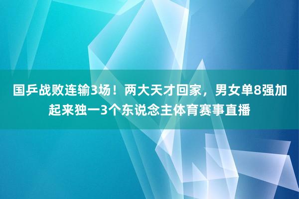 国乒战败连输3场！两大天才回家，男女单8强加起来独一3个东说念主体育赛事直播