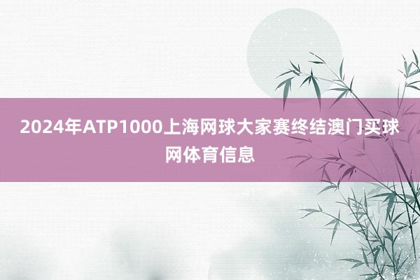 2024年ATP1000上海网球大家赛终结澳门买球网体育信息