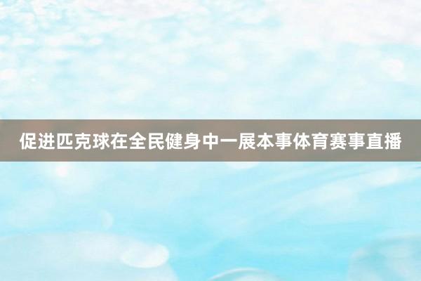 促进匹克球在全民健身中一展本事体育赛事直播