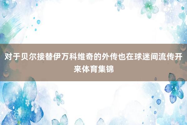 对于贝尔接替伊万科维奇的外传也在球迷间流传开来体育集锦