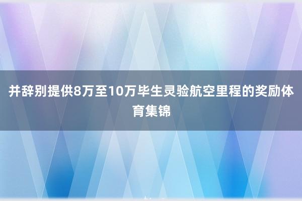 并辞别提供8万至10万毕生灵验航空里程的奖励体育集锦