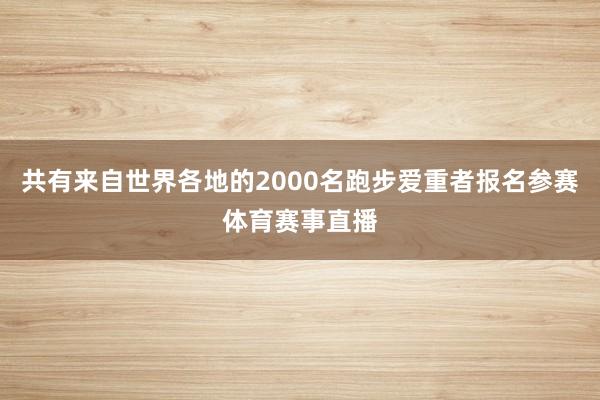 共有来自世界各地的2000名跑步爱重者报名参赛体育赛事直播