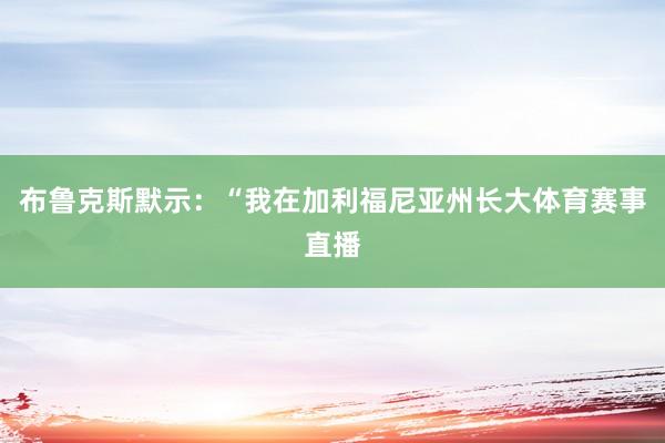 布鲁克斯默示：“我在加利福尼亚州长大体育赛事直播